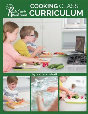Kids Cook Real Food: Cooking Class Curriculum by Kimball, Katie