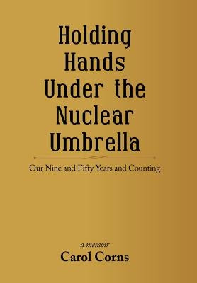 Holding Hands Under the Nuclear Umbrella: Our Nine and Fifty Years and Counting by Corns, Carol