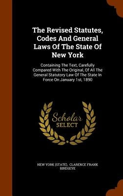 The Revised Statutes, Codes And General Laws Of The State Of New York: Containing The Text, Carefully Compared With The Original, Of All The General S by (State), New York
