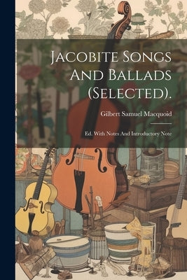 Jacobite Songs And Ballads (selected).: Ed. With Notes And Introductory Note by Macquoid, Gilbert Samuel