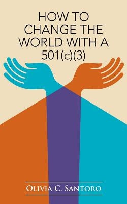 How to Change the World with a 501(c)(3) by Santoro, Olivia C.