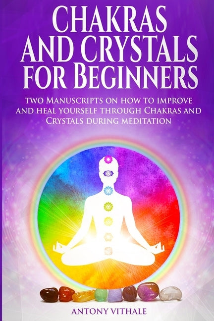 Chakras and Crystals for Beginners: Two Manuscripts on how to improve and heal yourself through Chakras and Crystals during meditation by Vithale, Antony