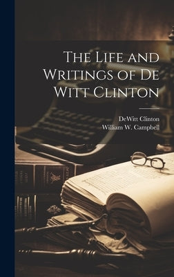 The Life and Writings of De Witt Clinton by Campbell, William W.
