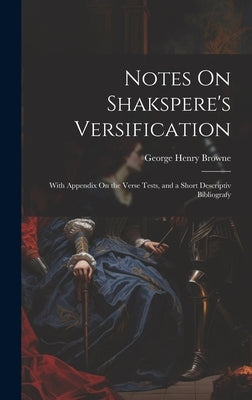 Notes On Shakspere's Versification: With Appendix On the Verse Tests, and a Short Descriptiv Bibliografy by Browne, George Henry