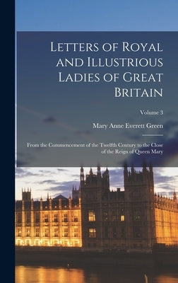 Letters of Royal and Illustrious Ladies of Great Britain: From the Commencement of the Twelfth Century to the Close of the Reign of Queen Mary; Volume by Green, Mary Anne Everett