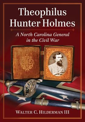 Theophilus Hunter Holmes: A North Carolina General in the Civil War by Hilderman, Walter C.