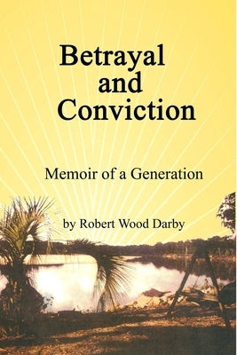 Betrayal and Conviction, Memoir of a Generation by Darby, Robert Wood
