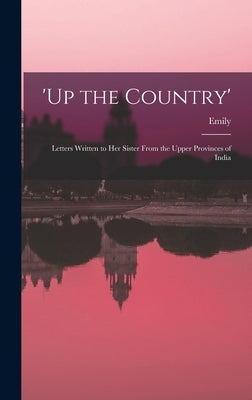 'Up the Country'; Letters Written to Her Sister From the Upper Provinces of India by Eden, Emily 1797-1869