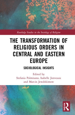 The Transformation of Religious Orders in Central and Eastern Europe: Sociological Insights by Palmisano, Stefania