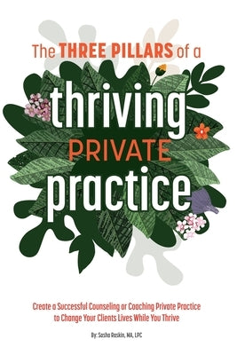 The 3 Pillars of a Thriving Private Practice: Create a 6-Figure Counseling or Coaching Private Practice to Change Clients' Lives While You Thrive by Raskin, Sasha