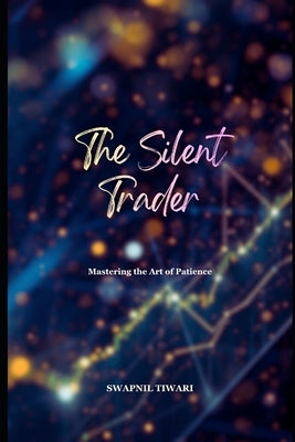 The Silent Trader: Mastering the Art of Patience by Tiwari, Swapnil
