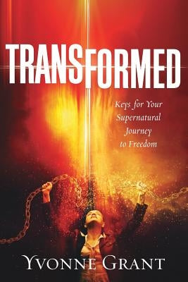 Transformed: Keys for your Supernatural Journey to Freedom by Grant, Yvonne