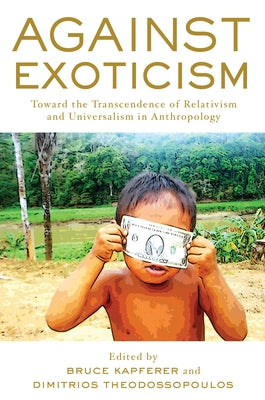 Against Exoticism: Toward the Transcendence of Relativism and Universalism in Anthropology by Kapferer, Bruce