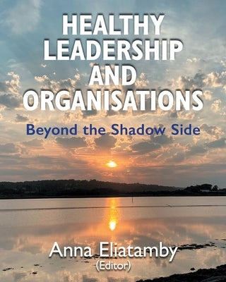 Healthy Leadership and Organisations: Beyond the Shadow Side by Eliatamby, Anna