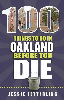100 Things to Do in Oakland Before You Die by Fetterling, Jessie