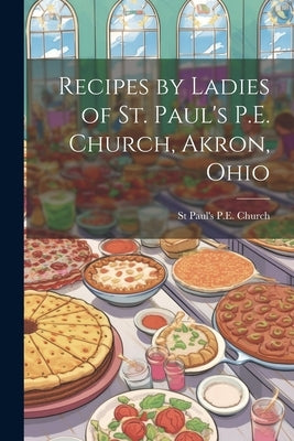 Recipes by Ladies of St. Paul's P.E. Church, Akron, Ohio by Church, St Paul's P. E.