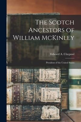 The Scotch Ancestors of William McKinley: President of the United States by Claypool, Edward a.