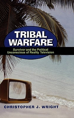 Tribal Warfare: Survivor and the Political Unconscious of Reality Television by Wright, Christopher J.