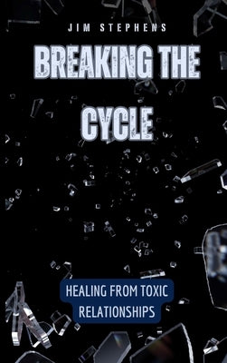 Breaking the Cycle: Healing from Toxic Relationships by Stephens, Jim