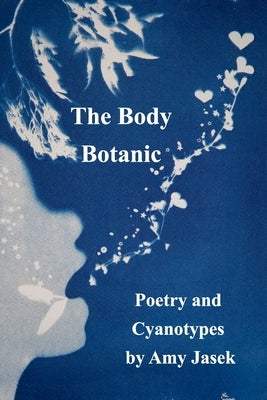 The Body Botanic: Poetry and Cyanotypes by Jasek, Amy