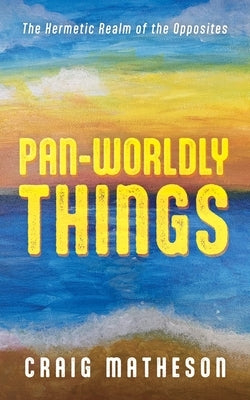 Pan-Worldly Things: The Hermetic Realm of the Opposites by Matheson, Craig
