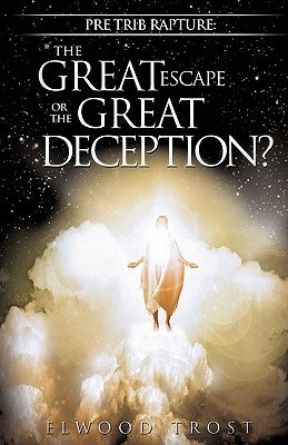 Pre Trib Rapture: The Great Escape or the Great Deception? by Trost, Elwood