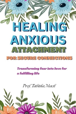 Healing Anxious Attachment For Secure Connections: Transforming fear into love for a fulfilling life by Mack, Prof Tabitha