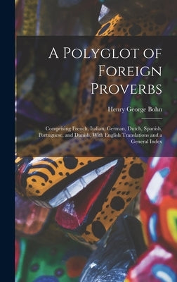 A Polyglot of Foreign Proverbs: Comprising French, Italian, German, Dutch, Spanish, Portuguese, and Danish, With English Translations and a General In by Bohn, Henry George
