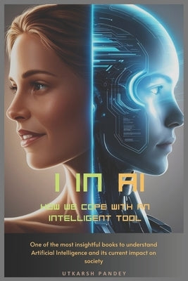 I in AI: How we cope with an intelligent tool: One of the most insightful books to understand Artificial Intelligence and its current impact on societ by Pandey, Utkarsh