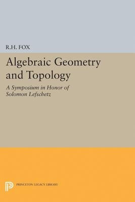 Algebraic Geometry and Topology: A Symposium in Honor of Solomon Lefschetz by Fox, Ralph Hartzler
