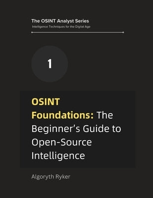 OSINT Foundations: The Beginner's Guide to Open-Source Intelligence by Ryker, Algoryth