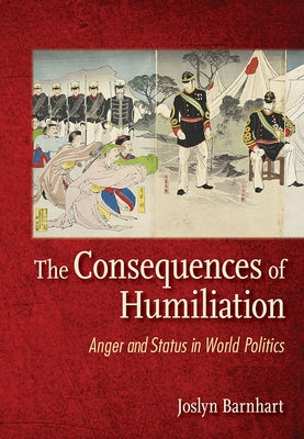 The Consequences of Humiliation: Anger and Status in World Politics by Barnhart, Joslyn