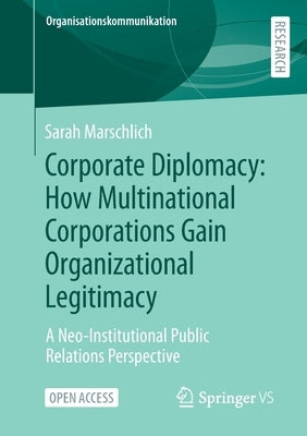 Corporate Diplomacy: How Multinational Corporations Gain Organizational Legitimacy: A Neo-Institutional Public Relations Perspective by Marschlich, Sarah