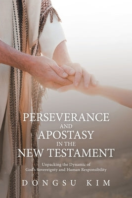 Perseverance and Apostasy in the New Testament: Unpacking the Dynamic of God's Sovereignty and Human Responsibility by Kim, Dongsu