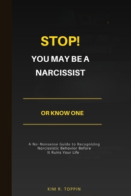Stop! YOU MAY BE A NARCISSIST OR KNOW ONE: A No-Nonsense Guide to Recognizing Narcissistic Behavior Before It Ruins Your Life by Toppin, Kim R.
