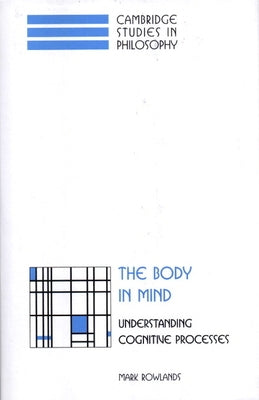 The Body in Mind: Understanding Cognitive Processes by Rowlands, Mark