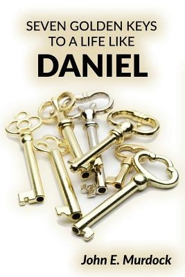 Seven Golden Keys to a Life Like Daniel by Murdock, John E.
