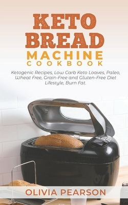 Keto Bread Machine Cookbook: Ketogenic Recipes, Low Carb Keto Loaves, Paleo, Wheat Free, Grain-Free and Gluten- Free Diet Lifestyle, Burn Fat by Pearson, Olivia