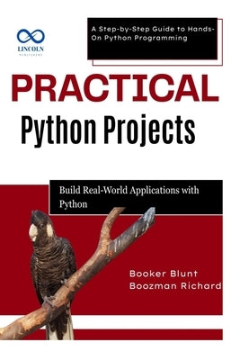 Practical Python Projects: Build RealWorld Applications with Python: A Step-by-Step Guide to Hands-On Python Programming by Blunt, Booker