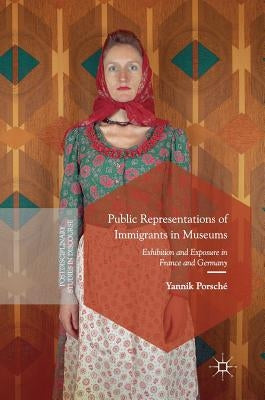 Public Representations of Immigrants in Museums: Exhibition and Exposure in France and Germany by Porsché, Yannik