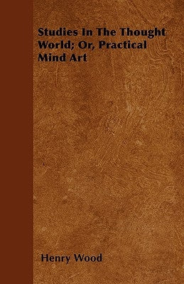 Studies In The Thought World; Or, Practical Mind Art by Wood, Henry