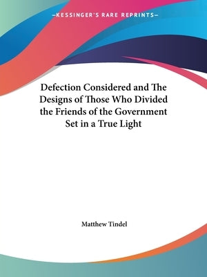 Defection Considered and The Designs of Those Who Divided the Friends of the Government Set in a True Light by Tindel, Matthew
