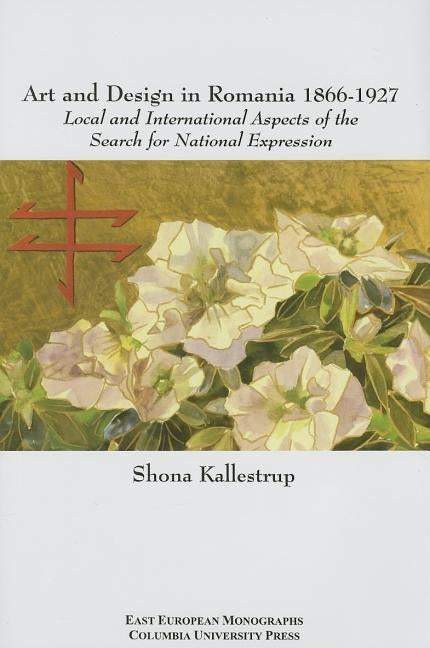 Art and Design in Romania, 1866-1927: Local and International Aspects of the Search for National Expression by Kallestrup, Shona