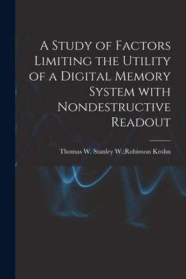A Study of Factors Limiting the Utility of a Digital Memory System With Nondestructive Readout by Krohn, Stanley W. Robinson Thomas W.