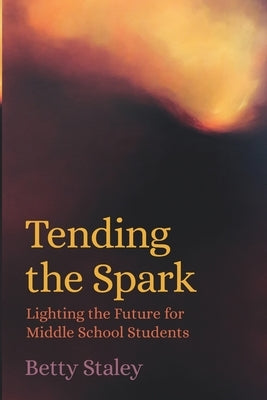 Tending the Spark - Lighting the Future for Middle School Students by Staley, Betty