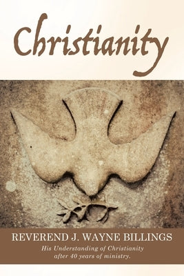 Christianity: His Understanding of Christianity after 40 years of ministry. by Billings, Reverend J. Wayne