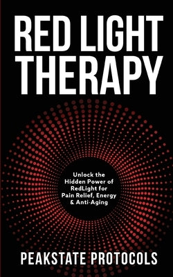 Red Light Therapy: Unlock the Hidden Power of Red Light for Pain Relief, Energy & Anti-Aging by Protocols, Peakstate