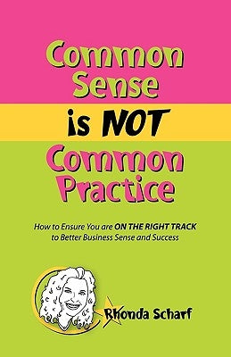 Common Sense Is Not Common Practice: How to Ensure You Are on the Right Track to Better Business Sense and Success by Scharf, Rhonda