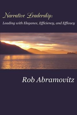 Narrative Leadership: Leading with Elegance, Efficiency, and Efficacy by Abramovitz, Rob
