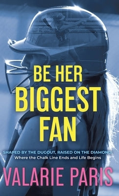 Be Her Biggest Fan: Shaped by the Dugout, Raised on the Diamond: Where the Chalk Line Ends and Life Begins by Paris, Valarie